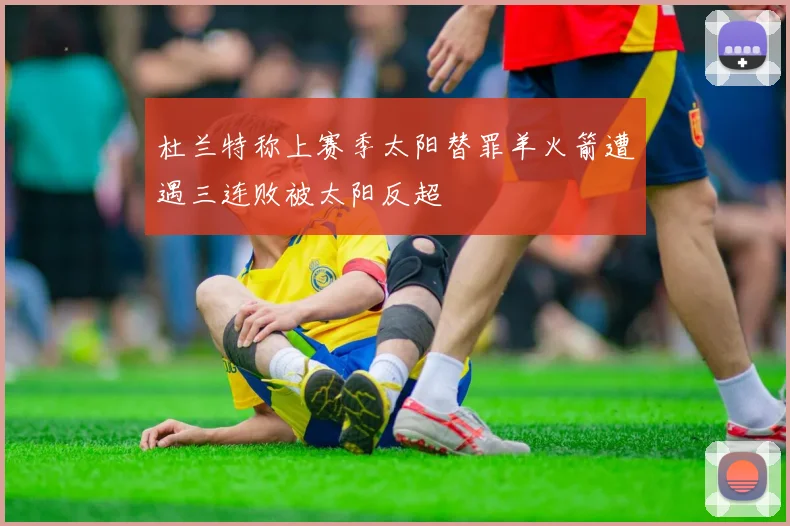 杜兰特称上赛季太阳替罪羊火箭遭遇三连败被太阳反超