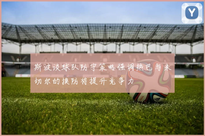 斯波谈球队防守策略强调热巴与米切尔的换防将提升竞争力