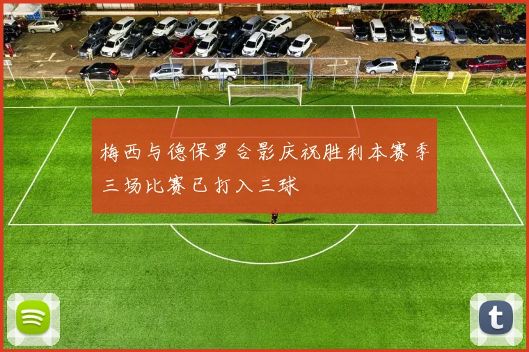 梅西与德保罗合影庆祝胜利本赛季三场比赛已打入三球