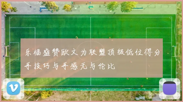 乐福盛赞欧文为联盟顶级低位得分手技巧与手感无与伦比