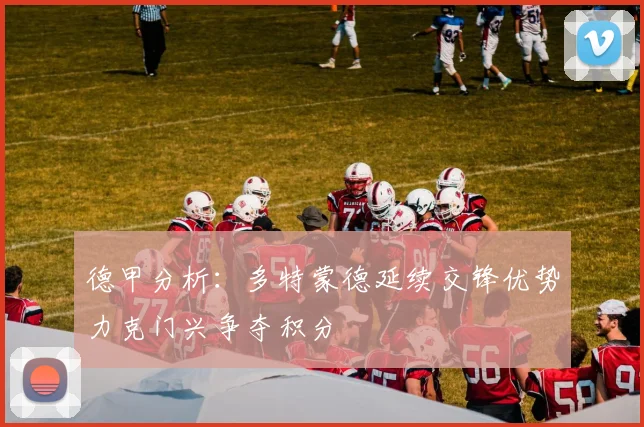 德甲分析：多特蒙德延续交锋优势力克门兴争夺积分