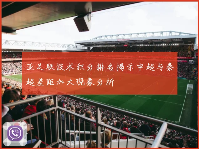 亚足联技术积分排名揭示中超与泰超差距加大现象分析