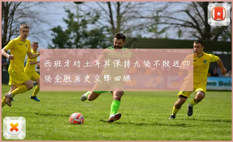 西班牙对土耳其保持九场不败近四场全胜历史交锋回顾