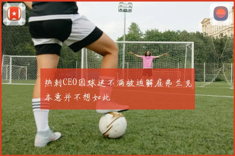 热刺CEO因球迷不满被迫解雇弗兰克本意并不想如此